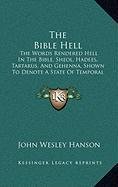 The Bible Hell: The Words Rendered Hell In The Bible, Sheol, Hadees, Tartarus, And Gehenna, Shown To Denote A State Of Temporal Duration (1878)