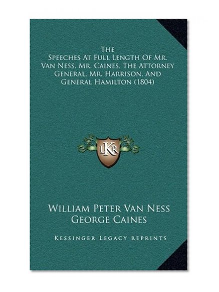 The Speeches At Full Length Of Mr. Van Ness, Mr. Caines, The Attorney General, Mr. Harrison, And General Hamilton (1804)