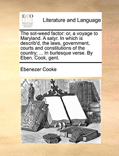 The sot-weed factor: or, a voyage to Maryland. A satyr. In which is describ'd, the laws, government, courts and constitutions of the country; ... In burlesque verse. By Eben. Cook, gent.