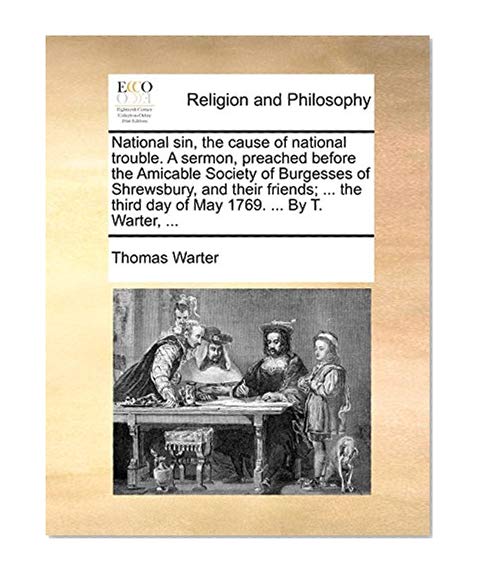 National sin, the cause of national trouble. A sermon, preached before the Amicable Society of Burgesses of Shrewsbury, and their friends; ... the third day of May 1769. ... By T. Warter, ...