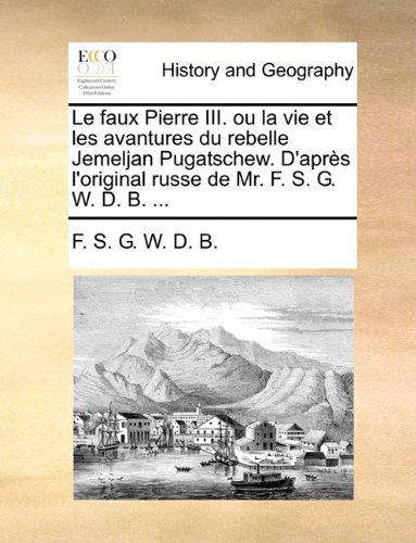 Le faux Pierre III. ou la vie et les avantures du rebelle Jemeljan Pugatschew. D'aprÃ¨s l'original russe de Mr. F. S. G. W. D. B. ... (French Edition)