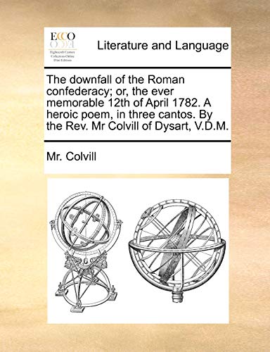 The downfall of the Roman confederacy; or, the ever memorable 12th of April 1782. A heroic poem, in three cantos. By the Rev. Mr Colvill of Dysart, V.D.M.