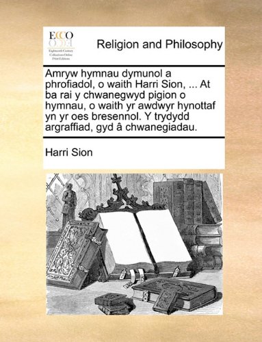 Amryw hymnau dymunol a phrofiadol, o waith Harri Sion, ... At ba rai y chwanegwyd pigion o hymnau, o waith yr awdwyr hynottaf yn yr oes bresennol. Y ... gyd â chwanegiadau. (Welsh Edition)