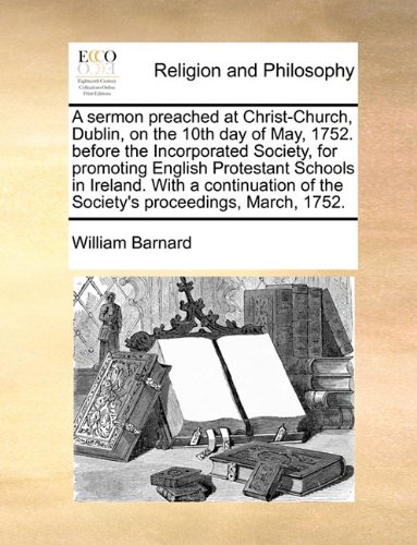 A sermon preached at Christ-Church, Dublin, on the 10th day of May, 1752. before the Incorporated Society, for promoting English Protestant Schools in ... of the Society's proceedings, March, 1752.