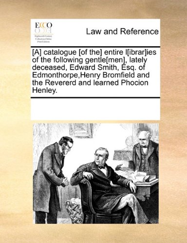 [A] catalogue [of the] entire l[ibrar]ies of the following gentle[men], lately deceased, Edward Smith, Esq. of Edmonthorpe,Henry Bromfield and the Revererd and learned Phocion Henley.