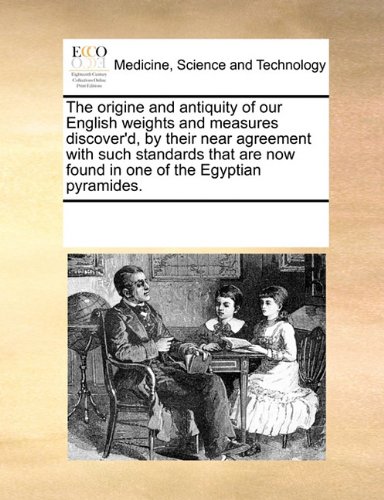 The origine and antiquity of our English weights and measures discover'd, by their near agreement with such standards that are now found in one of the Egyptian pyramides.