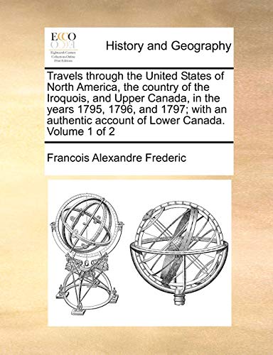 Travels through the United States of North America, the country of the Iroquois, and Upper Canada, in the years 1795, 1796, and 1797; with an authentic account of Lower Canada.  Volume 1 of 2