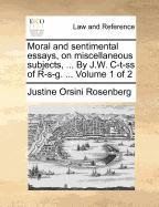 Moral and sentimental essays, on miscellaneous subjects, ... By J.W. C-t-ss of R-s-g. ...  Volume 1 of 2