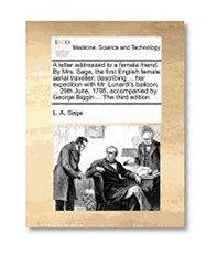 A letter addressed to a female friend. By Mrs. Sage, the first English female aerial traveller; describing ... her expedition with Mr. Lunardi's ... by George Biggin ... The third edition.