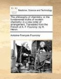 The philosophy of chemistry: or the fundamental truths of modern chemistry; in a new order of arrangement. Translated from the French of A. F. Fourcroy: by R. Heron.
