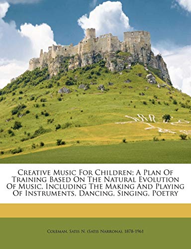 Creative music for children; a plan of training based on the natural evolution of music, including the making and playing of instruments, dancing, singing, poetry