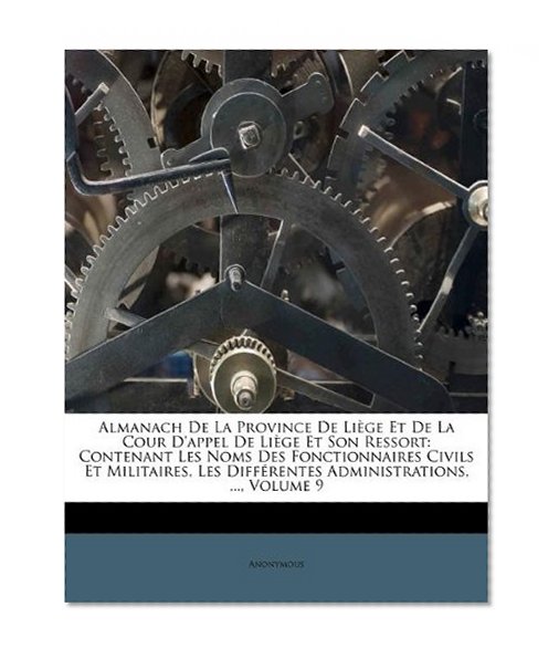 Almanach De La Province De LiÃ¨ge Et De La Cour D'appel De LiÃ¨ge Et Son Ressort: Contenant Les Noms Des Fonctionnaires Civils Et Militaires, Les DiffÃ©rentes Administrations, ..., Volume 9