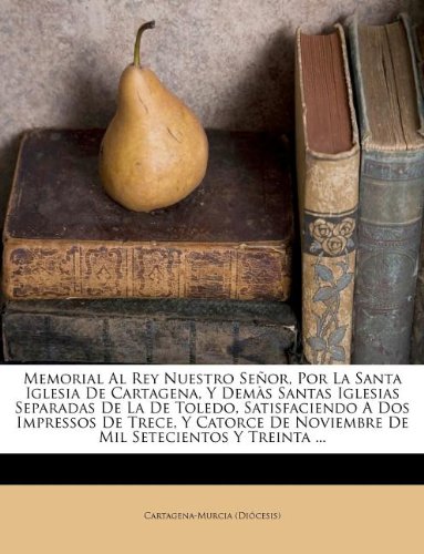 Memorial Al Rey Nuestro SeÃ±or, Por La Santa Iglesia De Cartagena, Y DemÃ s Santas Iglesias Separadas De La De Toledo, Satisfaciendo A Dos Impressos De ... Setecientos Y Treinta ... (Spanish Edition)