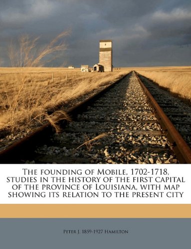 The founding of Mobile, 1702-1718, studies in the history of the first capital of the province of Louisiana, with map showing its relation to the present city