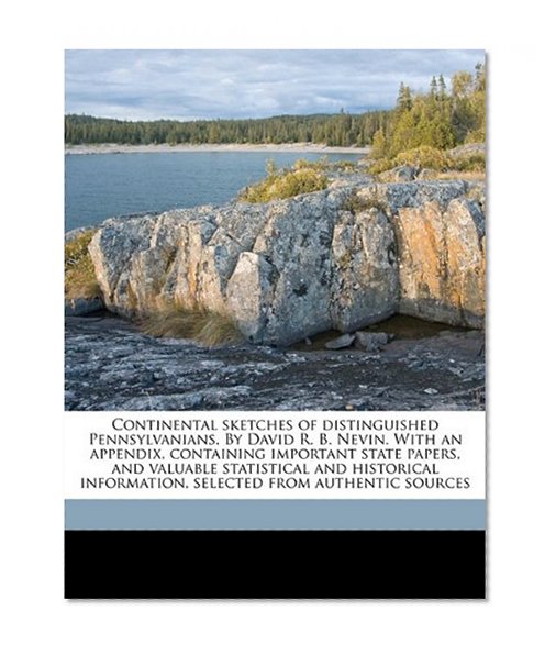 Continental sketches of distinguished Pennsylvanians. By David R. B. Nevin. With an appendix, containing important state papers, and valuable ... information, selected from authentic sources