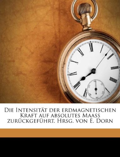 Die Intensitat Der Erdmagnetischen Kraft Auf Absolutes Maass Zuruckgefuhrt. Hrsg. Von E. Dorn (German Edition)