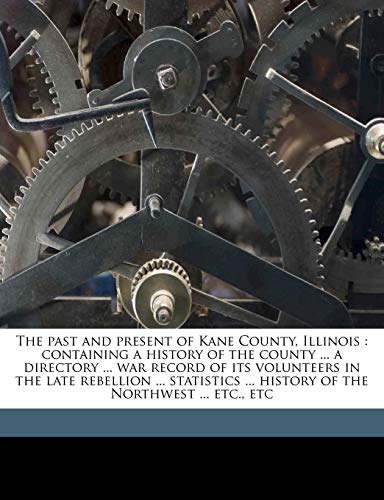 The past and present of Kane County, Illinois: containing a history of the county ... a directory ... war record of its volunteers in the late ... ... history of the Northwest ... etc., etc