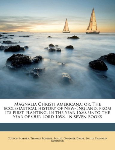 Magnalia Christi americana; or, The ecclesiastical history of New-England; from its first planting, in the year 1620, unto the year of Our Lord 1698. In seven books