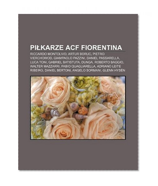 Pikarze ACF Fiorentina: Riccardo Montolivo, Artur Boruc, Pietro Vierchowod, Giampaolo Pazzini, Daniel Passarella, Luca Toni, Gabriel Batistuta (Polish Edition)