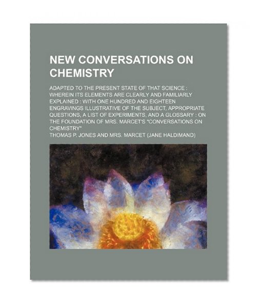 New conversations on chemistry; adapted to the present state of that science  wherein its elements are clearly and familiarly explained  with one ... questions, a list of experiments, an