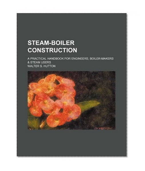Steam-Boiler Construction; A Practical Handbook for Engineers, Boiler-Makers & Steam Users