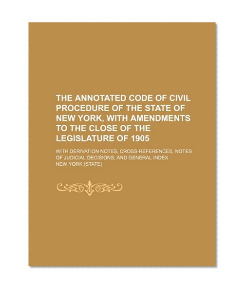 The Annotated Code of Civil Procedure of the State of New York, with Amendments to the Close of the Legislature of 1905; With Derivation Notes, Cross-