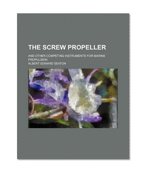 The screw propeller; and other competing instruments for marine propulsion