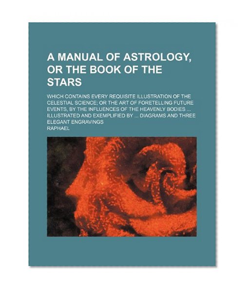 A manual of astrology, or The book of the stars; which contains every requisite illustration of the celestial science or the art of foretelling future ... bodies  Illustrated and exemplified by