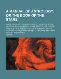 A manual of astrology, or The book of the stars; which contains every requisite illustration of the celestial science or the art of foretelling future ... bodies  Illustrated and exemplified by