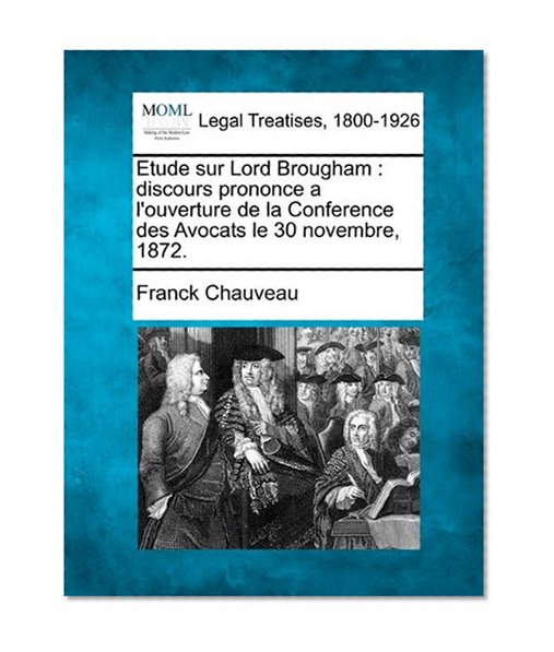 Etude sur Lord Brougham: discours prononce a l'ouverture de la Conference des Avocats le 30 novembre, 1872. (French Edition)