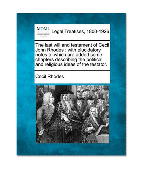 The last will and testament of Cecil John Rhodes: with elucidatory notes to which are added some chapters describing the political and religious ideas of the testator.