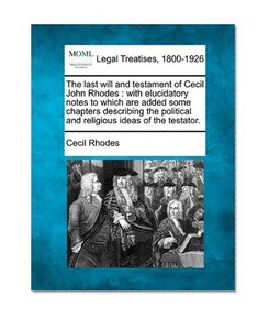 The last will and testament of Cecil John Rhodes: with elucidatory notes to which are added some chapters describing the political and religious ideas of the testator.