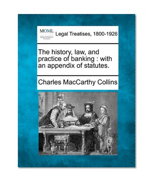 The history, law, and practice of banking: with an appendix of statutes.