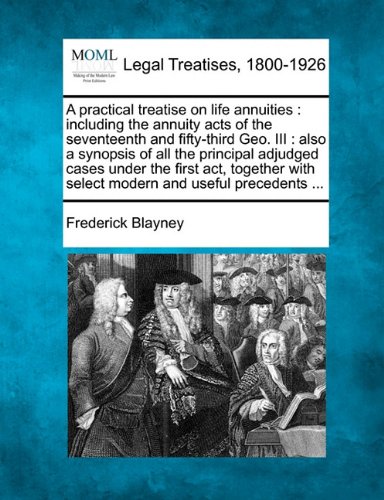 A practical treatise on life annuities: including the annuity acts of the seventeenth and fifty-third Geo. III : also a synopsis of all the principal ... with select modern and useful precedents ...