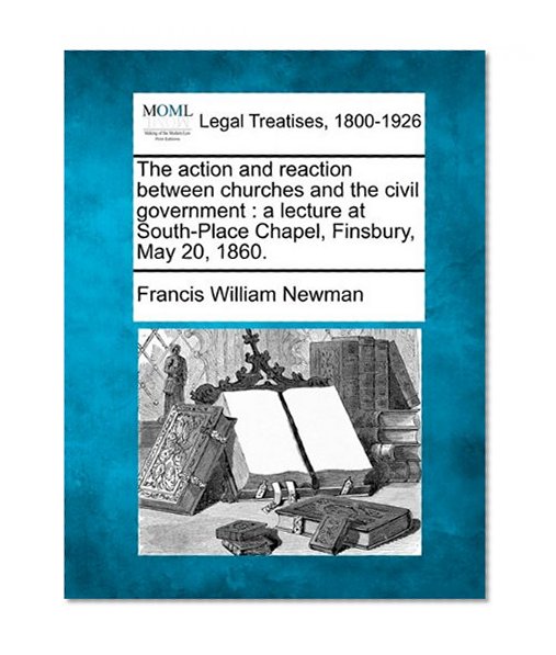 The action and reaction between churches and the civil government: a lecture at South-Place Chapel, Finsbury, May 20, 1860.