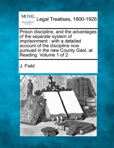Prison discipline, and the advantages of the separate system of imprisonment: with a detailed account of the discipline now pursued in the new County Gaol, at Reading. Volume 1 of 2