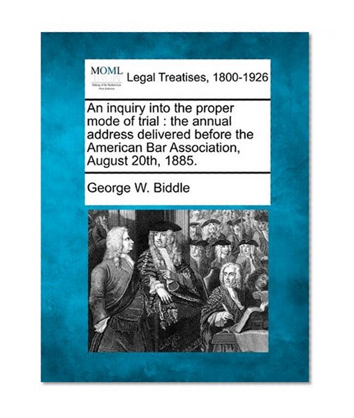 An inquiry into the proper mode of trial: the annual address delivered before the American Bar Association, August 20th, 1885.