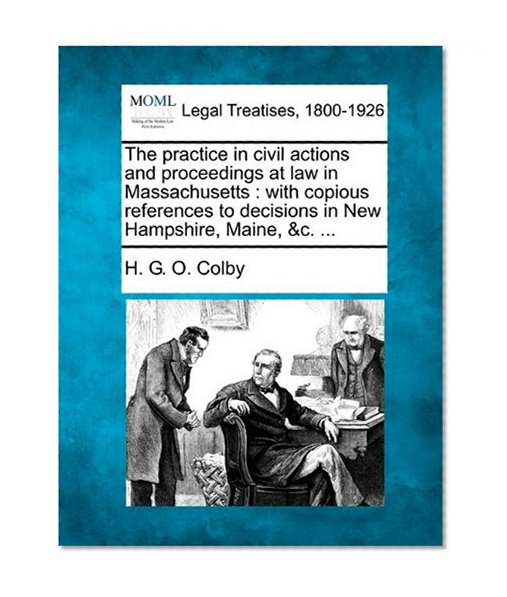 The practice in civil actions and proceedings at law in Massachusetts: with copious references to decisions in New Hampshire, Maine, &c. ...