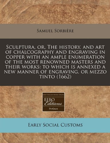 Sculptura, or, The history, and art of chalcography and engraving in copper with an ample enumeration of the most renowned masters and their works: to ... manner of engraving, or mezzo tinto (1662)