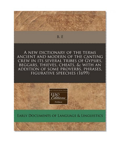 A new dictionary of the terms ancient and modern of the canting crew in its several tribes of Gypsies, beggars, thieves, cheats, &: with an addition ... proverbs, phrases, figurative speeches (1699)