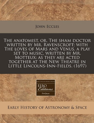 The anatomist, or, The sham doctor written by Mr. Ravenscroft; with The loves of Mars and Venus, a play set to music, written by Mr. Motteux; as they ... Theatre in Little Lincolns-Inn-Fields. (1697)