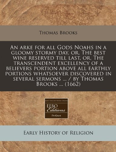 An  Arke for All Gods Noahs in a Gloomy Stormy Day, Or, the Best Wine Reserved Till Last, Or, the Transcendent Excellency of a Believers Portion Above