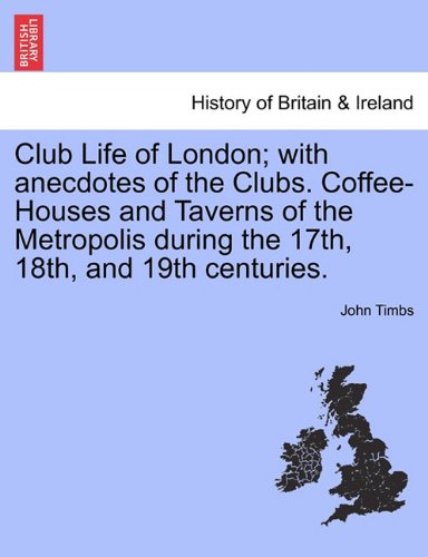 Club Life of London; with anecdotes of the Clubs. Coffee-Houses and Taverns of the Metropolis during the 17th, 18th, and 19th centuries. Vol. I.