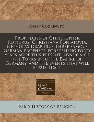 Prophecies of Christopher Kotterus, Christiana Poniatovia, Nicholas Drabicius Three famous German prophets, foretelling forty years agoe this present ... and the events that will ensue. (1664)
