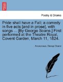 Pride shall have a Fall; a comedy in five acts [and in prose], with songs ... [By George Soane.] First performed at the Theatre Royal, Covent Garden, March 11, 1824.