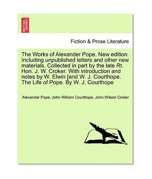 The Works of Alexander Pope. New edition. Including unpublished letters and other new materials. Collected in part by the late Rt. Hon. J. W. Croker. ... The Life of Pope. By W. J. Courthope
