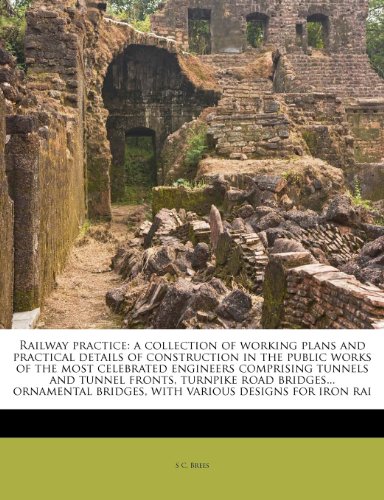 Railway practice: a collection of working plans and practical details of construction in the public works of the most celebrated engineers comprising ... bridges, with various designs for iron rai