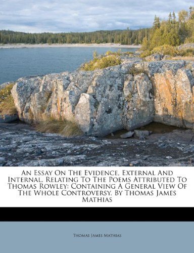 An Essay On The Evidence, External And Internal, Relating To The Poems Attributed To Thomas Rowley: Containing A General View Of The Whole Controversy. By Thomas James Mathias