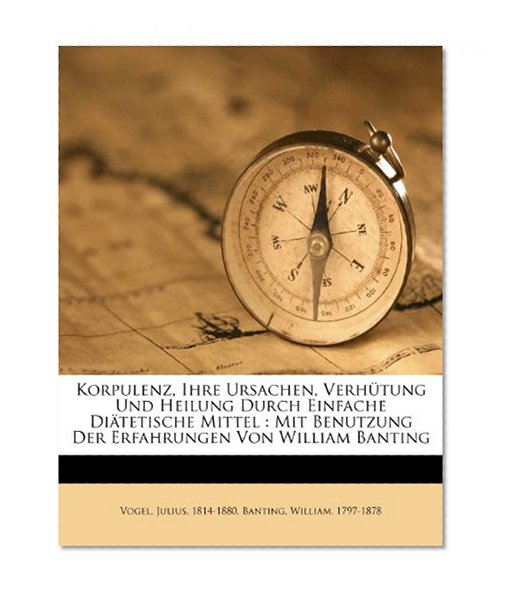 Korpulenz, Ihre Ursachen, VerhÃ¼tung Und Heilung Durch Einfache DiÃ¤tetische Mittel: Mit Benutzung Der Erfahrungen Von William Banting (German Edition)