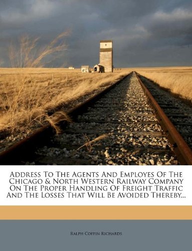 Address To The Agents And Employes Of The Chicago & North Western Railway Company On The Proper Handling Of Freight Traffic And The Losses That Will Be Avoided Thereby...